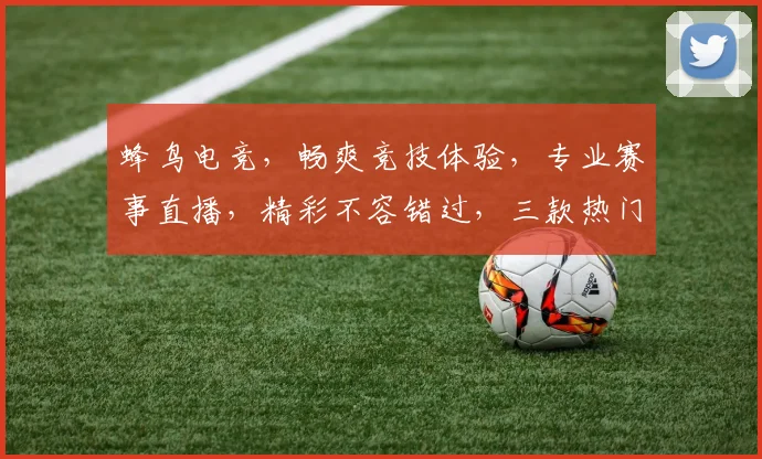 蜂鸟电竞，畅爽竞技体验，专业赛事直播，精彩不容错过，三款热门游戏，邀您共战