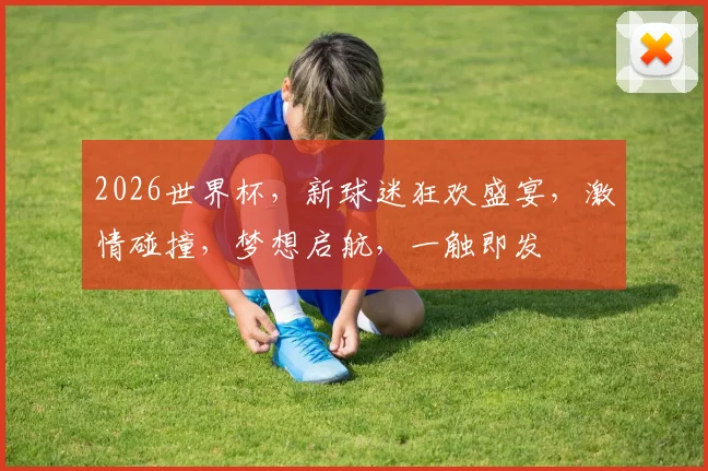 2026世界杯，新球迷狂欢盛宴，激情碰撞，梦想启航，一触即发