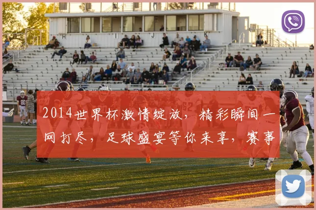 2014世界杯激情绽放，精彩瞬间一网打尽，足球盛宴等你来享，赛事前瞻逗你玩