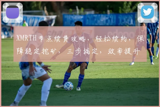 XMRTH节点续费攻略，轻松续约，保障稳定挖矿，三步搞定，效率提升