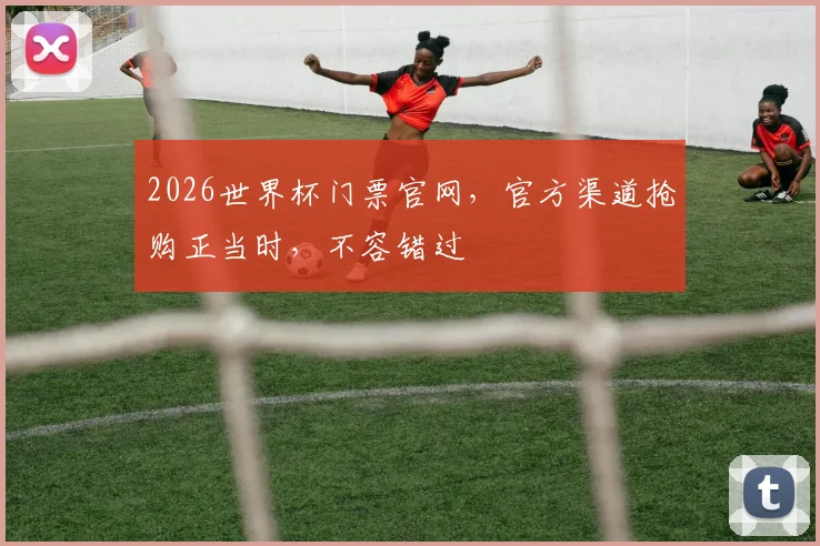 2026世界杯门票官网，官方渠道抢购正当时，不容错过