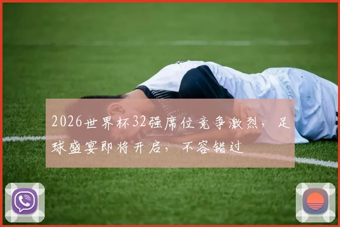 2026世界杯32强席位竞争激烈，足球盛宴即将开启，不容错过