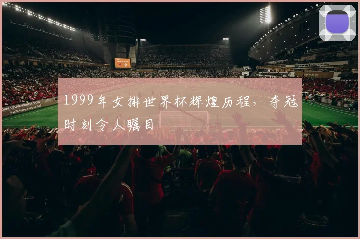 1999年女排世界杯辉煌历程，夺冠时刻令人瞩目