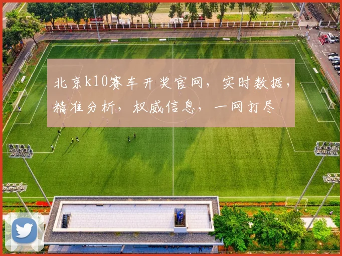 北京k10赛车开奖官网，实时数据，精准分析，权威信息，一网打尽