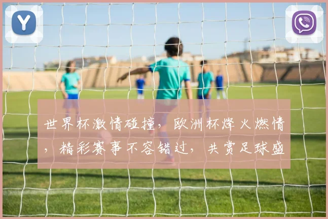 世界杯激情碰撞，欧洲杯烽火燃情，精彩赛事不容错过，共赏足球盛宴