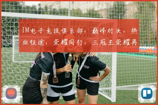 IM电子竞技俱乐部，巅峰对决，热血征途，荣耀同行，三冠王荣耀再续