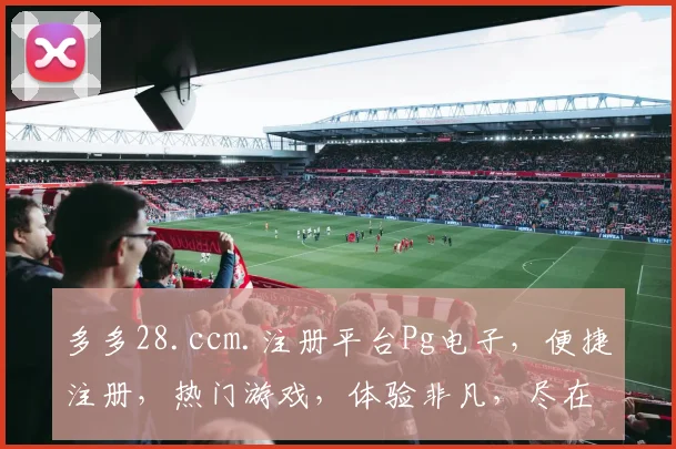 多多28.ccm.注册平台Pg电子，便捷注册，热门游戏，体验非凡，尽在掌握