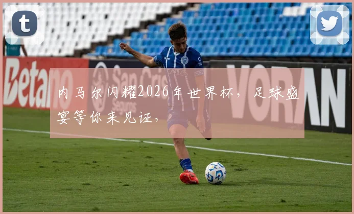 内马尔闪耀2026年世界杯，足球盛宴等你来见证，