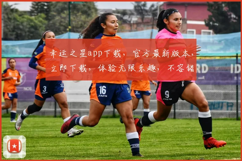 幸运之星app下载，官方最新版本，立即下载，体验无限乐趣，不容错过