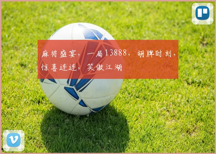 麻将盛宴，一局13888，胡牌时刻，惊喜连连，笑傲江湖