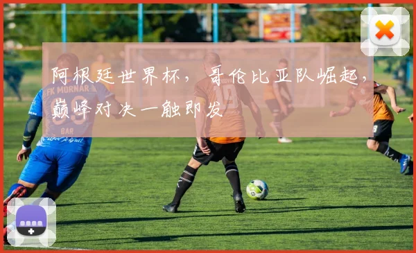 阿根廷世界杯，哥伦比亚队崛起，巅峰对决一触即发