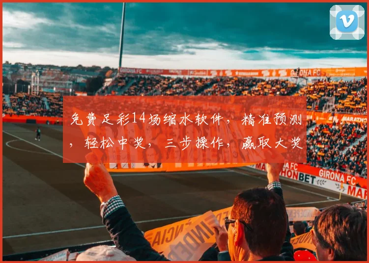 免费足彩14场缩水软件，精准预测，轻松中奖，三步操作，赢取大奖，必备神器