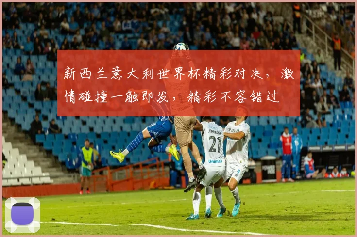 新西兰意大利世界杯精彩对决，激情碰撞一触即发，精彩不容错过