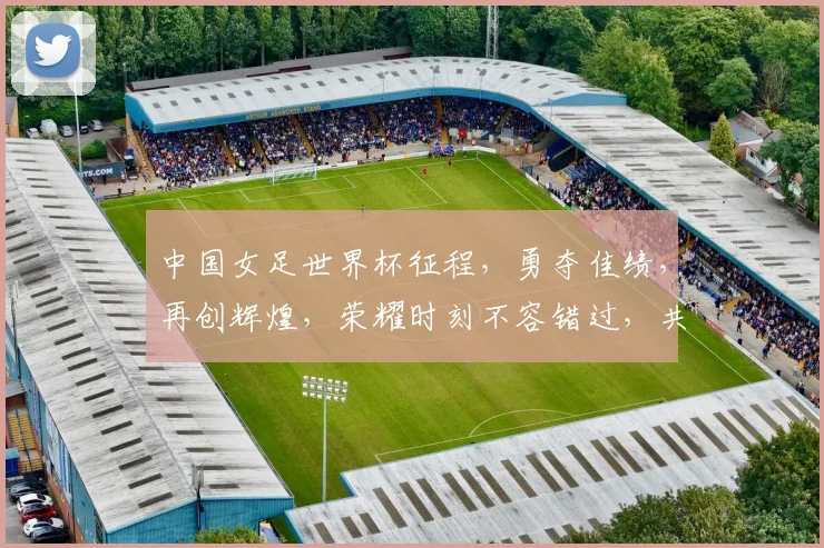 中国女足世界杯征程，勇夺佳绩，再创辉煌，荣耀时刻不容错过，共鉴辉煌瞬间