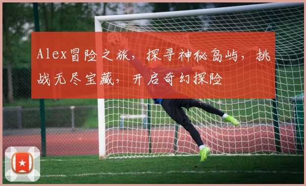 Alex冒险之旅，探寻神秘岛屿，挑战无尽宝藏，开启奇幻探险